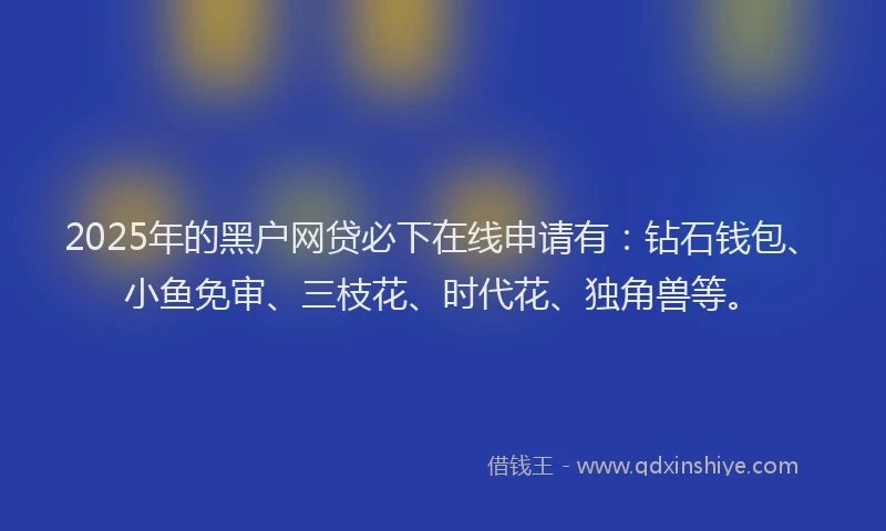 2025年的黑户网贷必下在线申请有：钻石钱包、小鱼免审、三枝花、时代花、独角兽等。