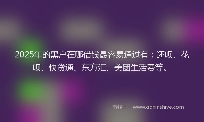 2025年的黑户在哪借钱最容易通过有：还呗、花呗、快贷通、东方汇、美团生活费等。