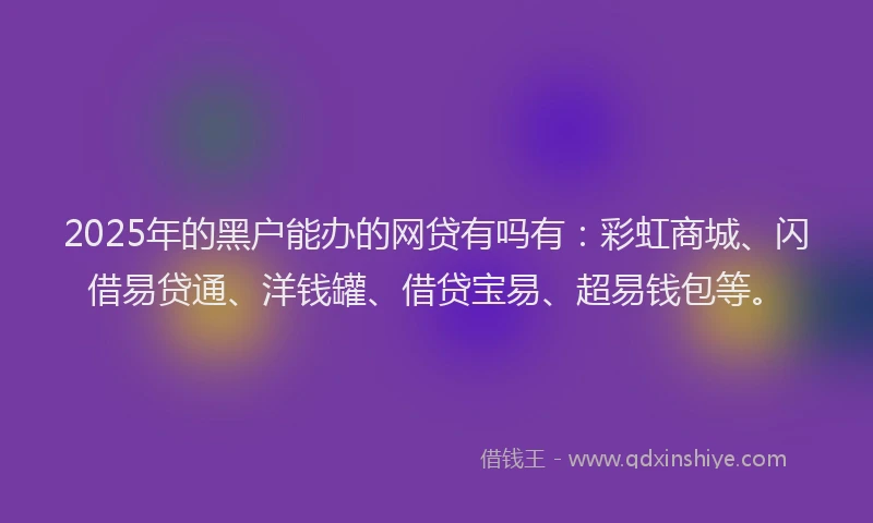 2025年的黑户能办的网贷有吗有：彩虹商城、闪借易贷通、洋钱罐、借贷宝易、超易钱包等。