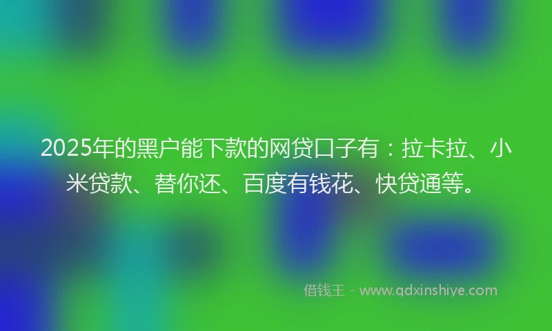 2025年的黑户能下款的网贷口子有：拉卡拉、小米贷款、替你还、百度有钱花、快贷通等。