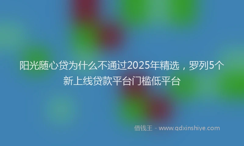 阳光随心贷为什么不通过2025年精选，罗列5个新上线贷款平台门槛低平台