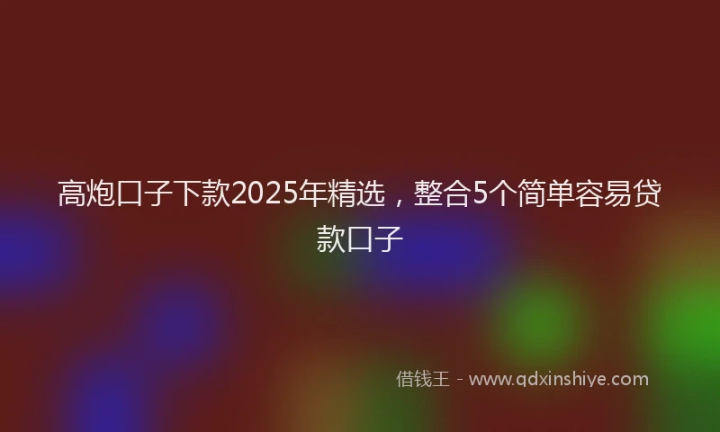 高炮口子下款2025年精选，整合5个简单容易贷款口子