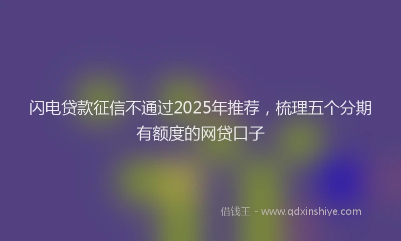 闪电贷款征信不通过2025年推荐，梳理五个分期有额度的网贷口子