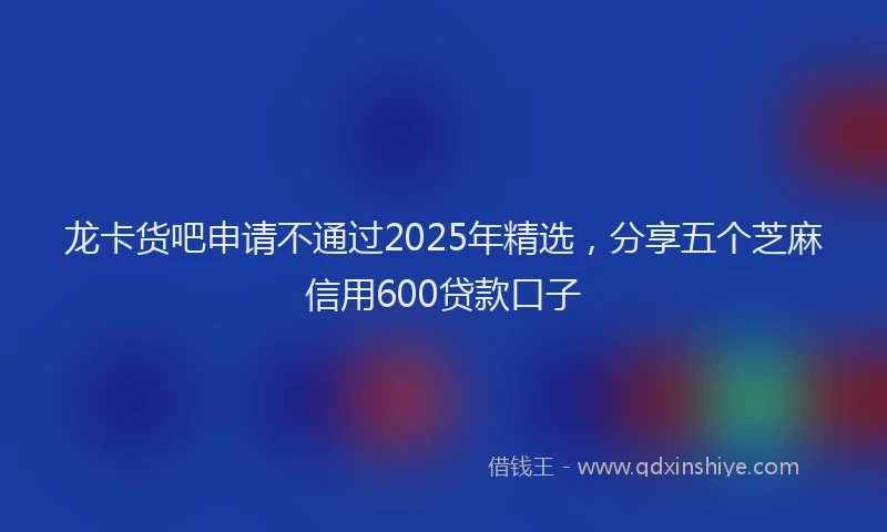 龙卡货吧申请不通过2025年精选，分享五个芝麻信用600贷款口子