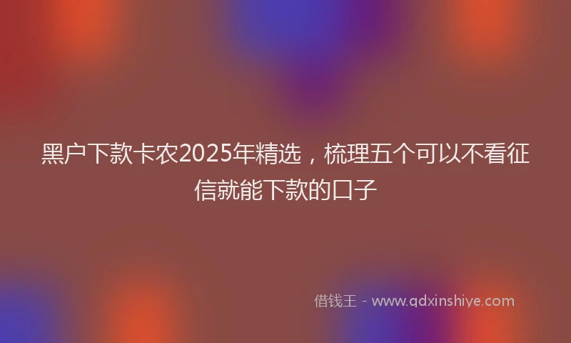 黑户下款卡农2025年精选，梳理五个可以不看征信就能下款的口子