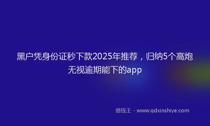 黑户凭身份证秒下款2025年推荐，归纳5个高炮无视逾期能下的app