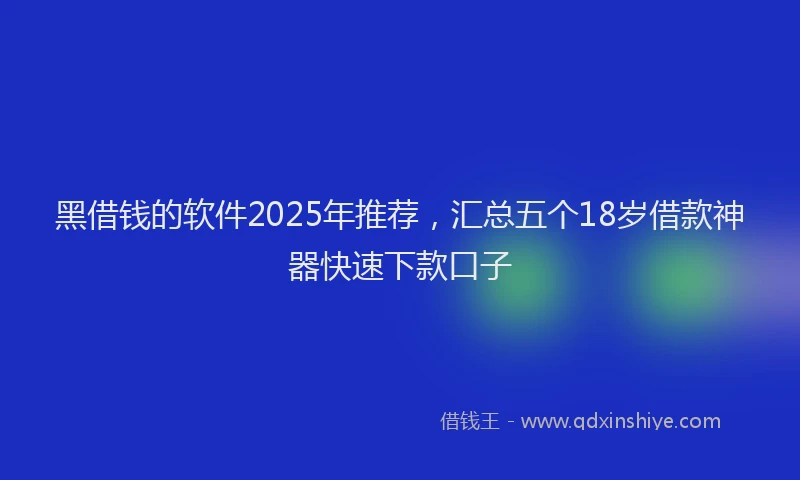 黑借钱的软件2025年推荐，汇总五个18岁借款神器快速下款口子