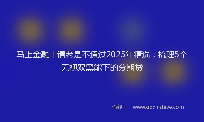 马上金融申请老是不通过2025年精选，梳理5个无视双黑能下的分期贷
