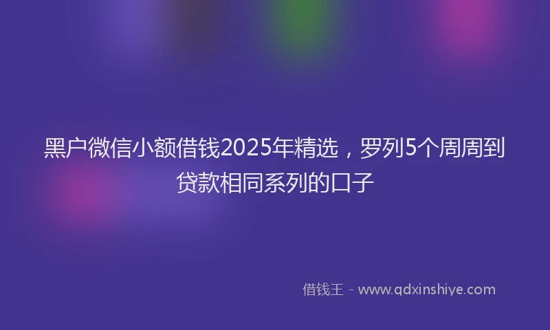 黑户微信小额借钱2025年精选，罗列5个周周到贷款相同系列的口子