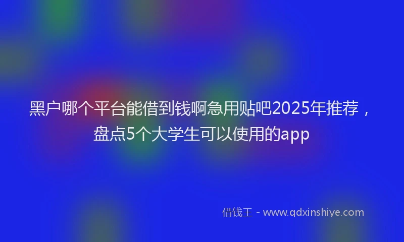 黑户哪个平台能借到钱啊急用贴吧2025年推荐，盘点5个大学生可以使用的app
