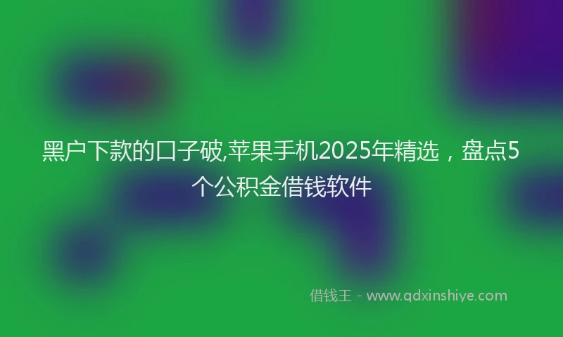 黑户下款的口子破,苹果手机2025年精选，盘点5个公积金借钱软件