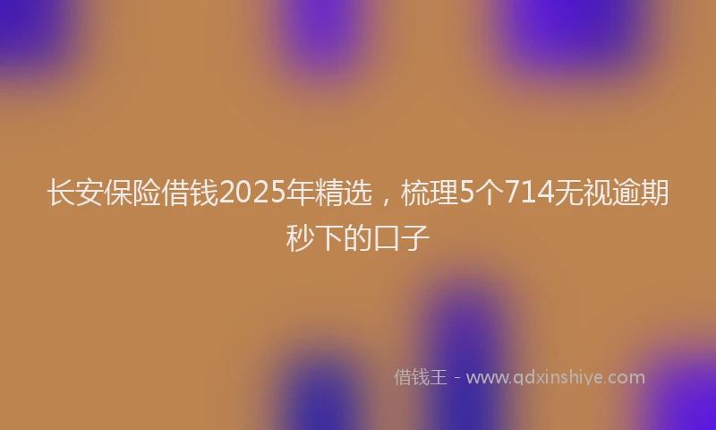 长安保险借钱2025年精选，梳理5个714无视逾期秒下的口子
