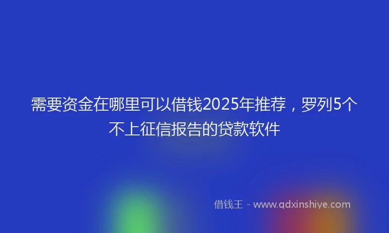 需要资金在哪里可以借钱2025年推荐，罗列5个不上征信报告的贷款软件