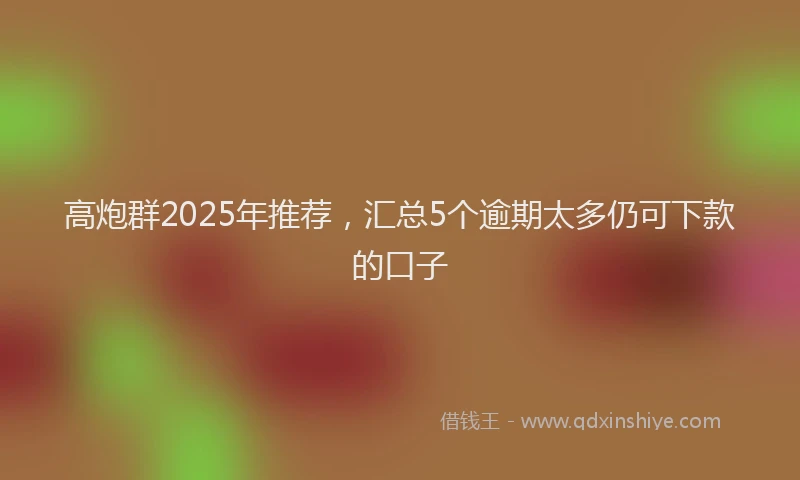 高炮群2025年推荐，汇总5个逾期太多仍可下款的口子