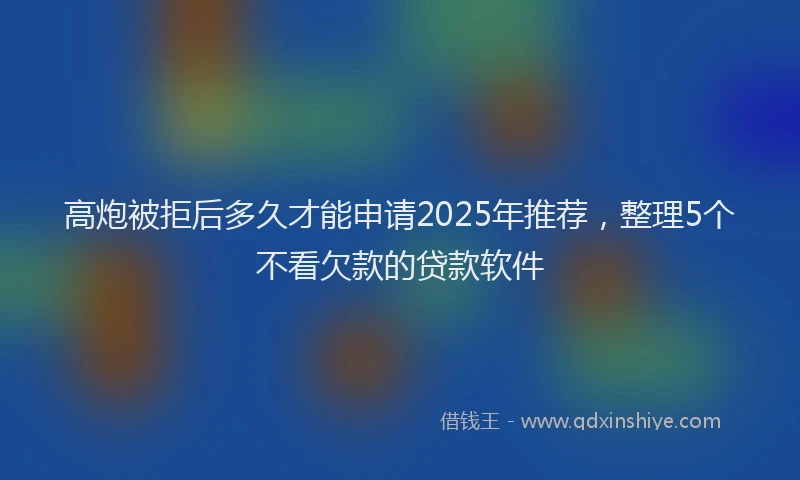 高炮被拒后多久才能申请2025年推荐，整理5个不看欠款的贷款软件
