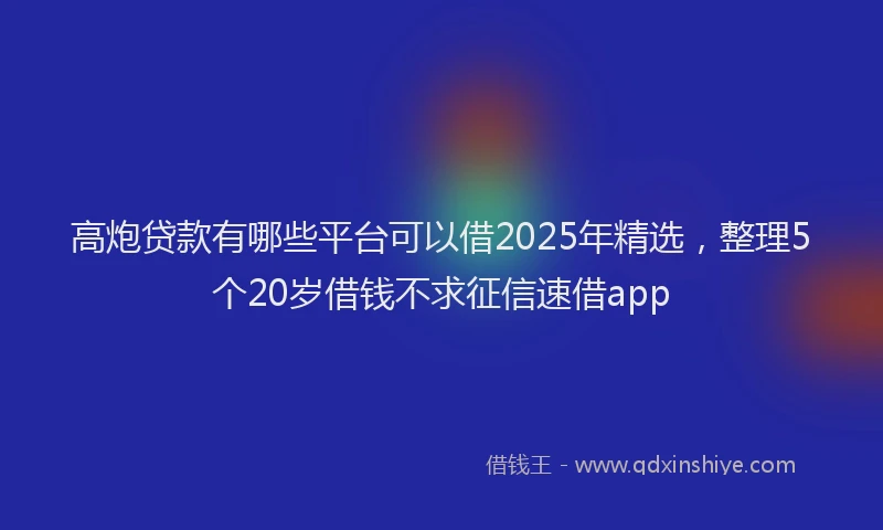 高炮贷款有哪些平台可以借2025年精选，整理5个20岁借钱不求征信速借app
