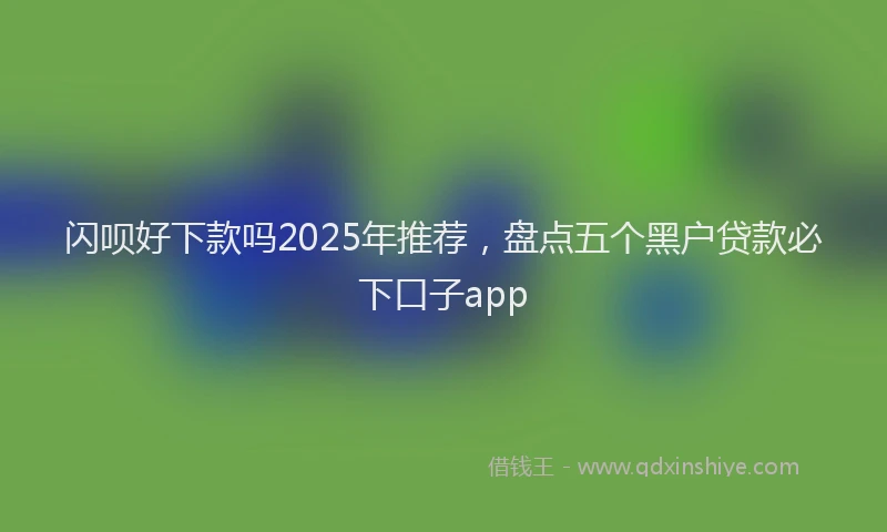 闪呗好下款吗2025年推荐，盘点五个黑户贷款必下口子app