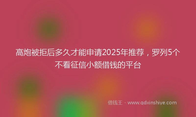 高炮被拒后多久才能申请2025年推荐，罗列5个不看征信小额借钱的平台