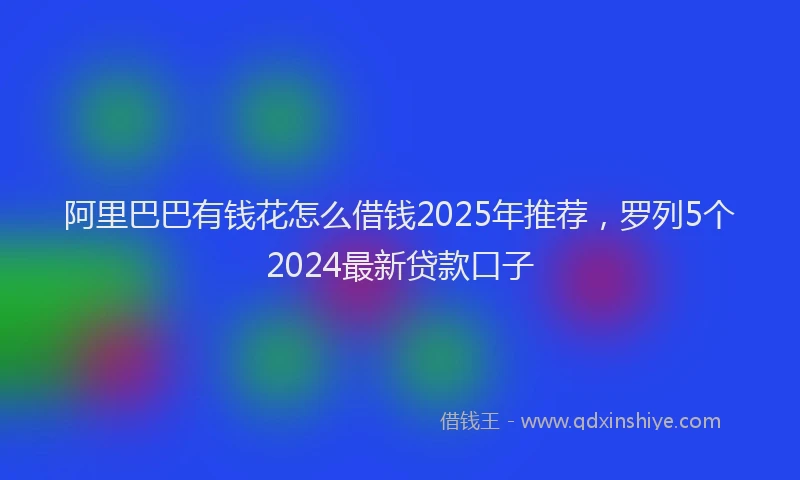 阿里巴巴有钱花怎么借钱2025年推荐，罗列5个2024最新贷款口子