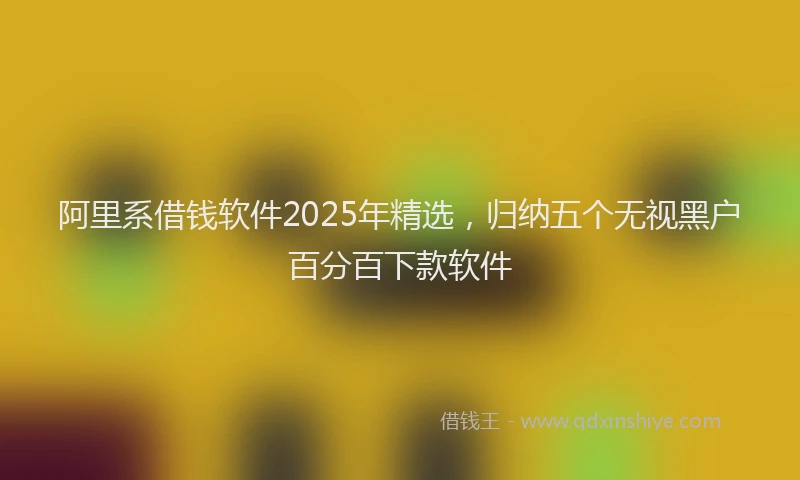 阿里系借钱软件2025年精选，归纳五个无视黑户百分百下款软件