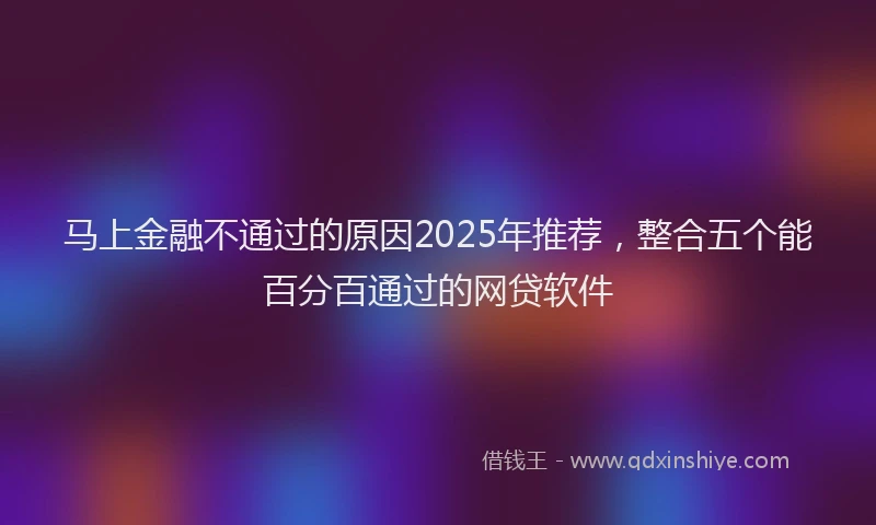 马上金融不通过的原因2025年推荐，整合五个能百分百通过的网贷软件