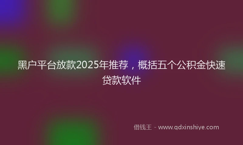 黑户平台放款2025年推荐，概括五个公积金快速贷款软件