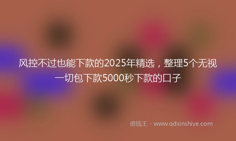 风控不过也能下款的2025年精选，整理5个无视一切包下款5000秒下款的口子
