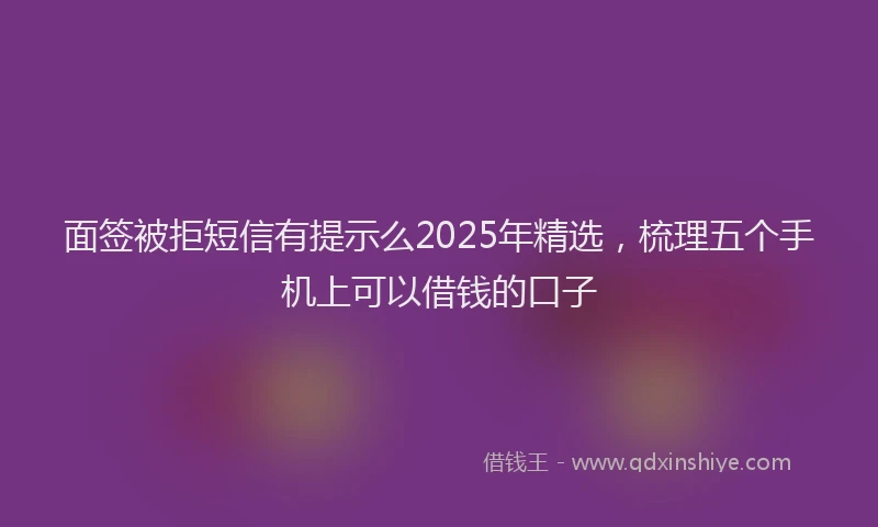 面签被拒短信有提示么2025年精选，梳理五个手机上可以借钱的口子