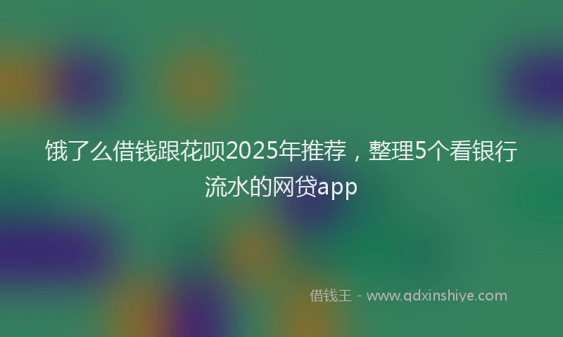 饿了么借钱跟花呗2025年推荐，整理5个看银行流水的网贷app