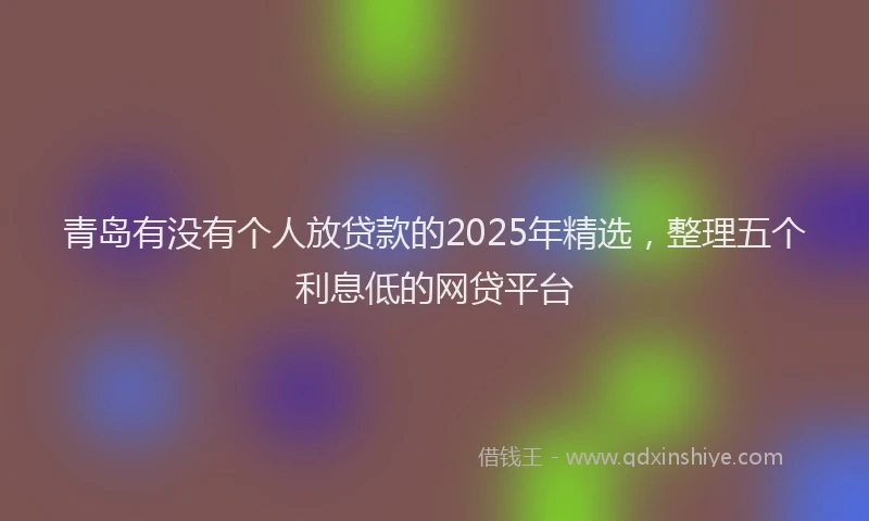 青岛有没有个人放贷款的2025年精选，整理五个利息低的网贷平台