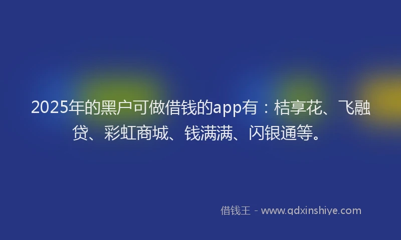 2025年的黑户可做借钱的app有：桔享花、飞融贷、彩虹商城、钱满满、闪银通等。
