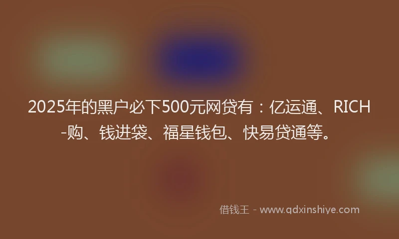 2025年的黑户必下500元网贷有：亿运通、RICH-购、钱进袋、福星钱包、快易贷通等。