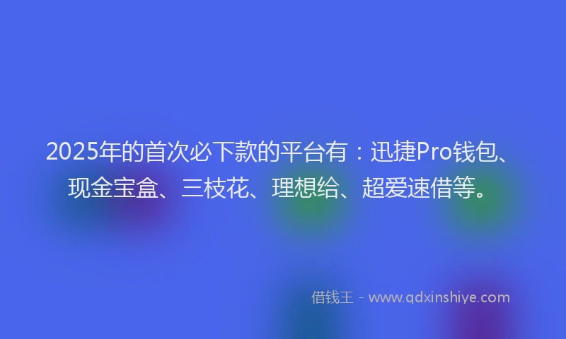 2025年的首次必下款的平台有:迅捷Pro钱包、现金宝盒、三枝花、理想给、超爱速借等。