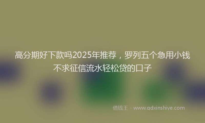 高分期好下款吗2025年推荐，罗列五个急用小钱不求征信流水轻松贷的口子