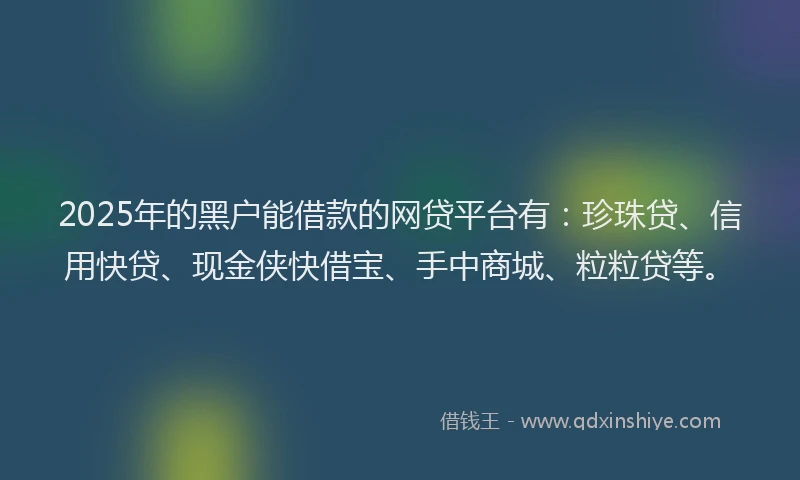 2025年的黑户能借款的网贷平台有：珍珠贷、信用快贷、现金侠快借宝、手中商城、粒粒贷等。