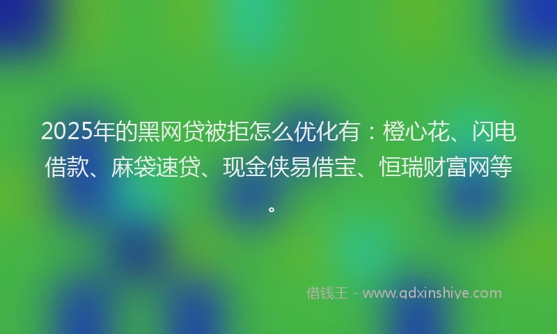 2025年的黑网贷被拒怎么优化有：橙心花、闪电借款、麻袋速贷、现金侠易借宝、恒瑞财富网等。
