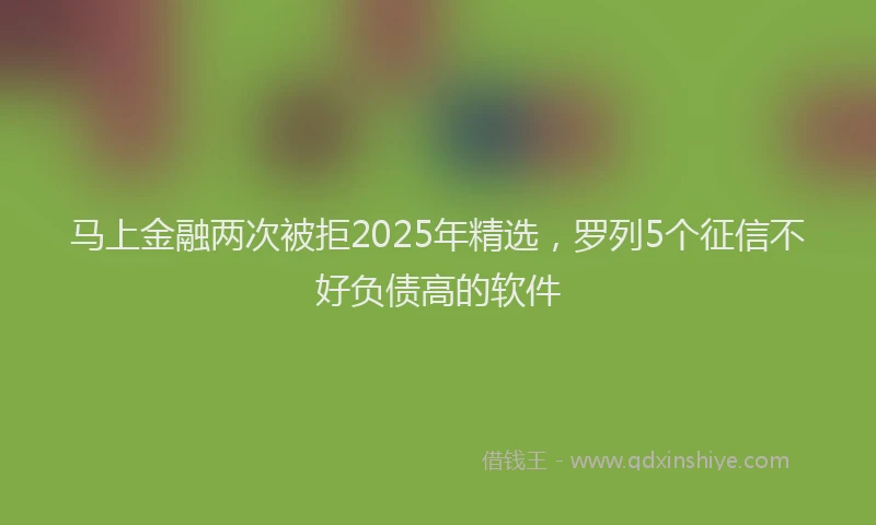 马上金融两次被拒2025年精选，罗列5个征信不好负债高的软件
