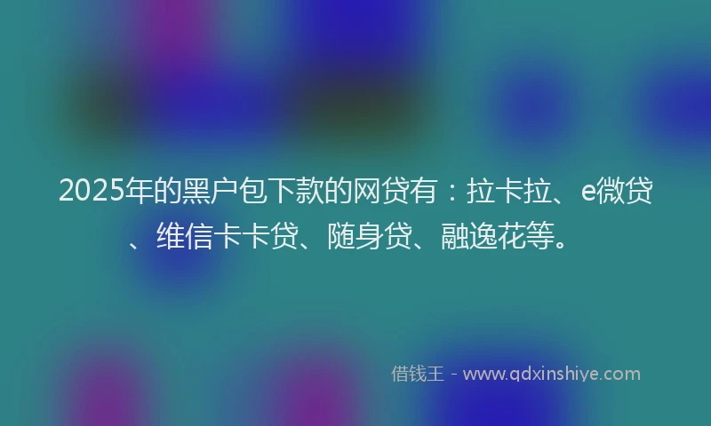 2025年的黑户包下款的网贷有：拉卡拉、e微贷、维信卡卡贷、随身贷、融逸花等。