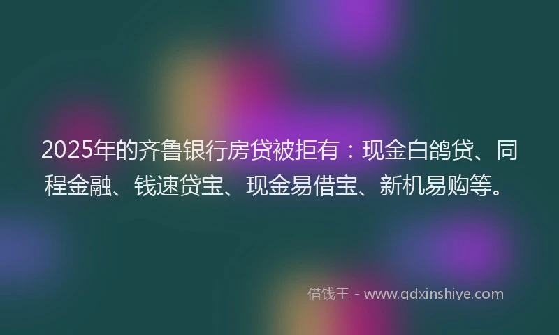 2025年的齐鲁银行房贷被拒有：现金白鸽贷、同程金融、钱速贷宝、现金易借宝、新机易购等。