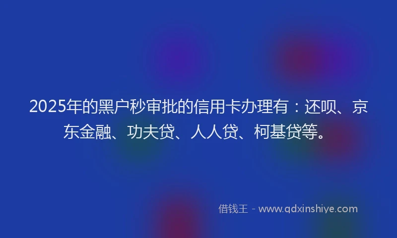 2025年的黑户秒审批的信用卡办理有：还呗、京东金融、功夫贷、人人贷、柯基贷等。