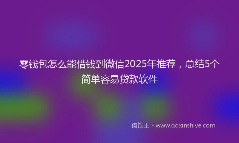零钱包怎么能借钱到微信2025年推荐，总结5个简单容易贷款软件