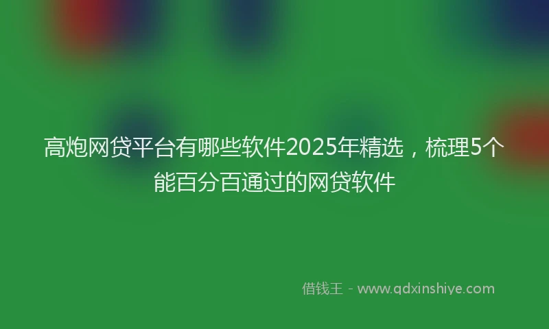 高炮网贷平台有哪些软件2025年精选，梳理5个能百分百通过的网贷软件