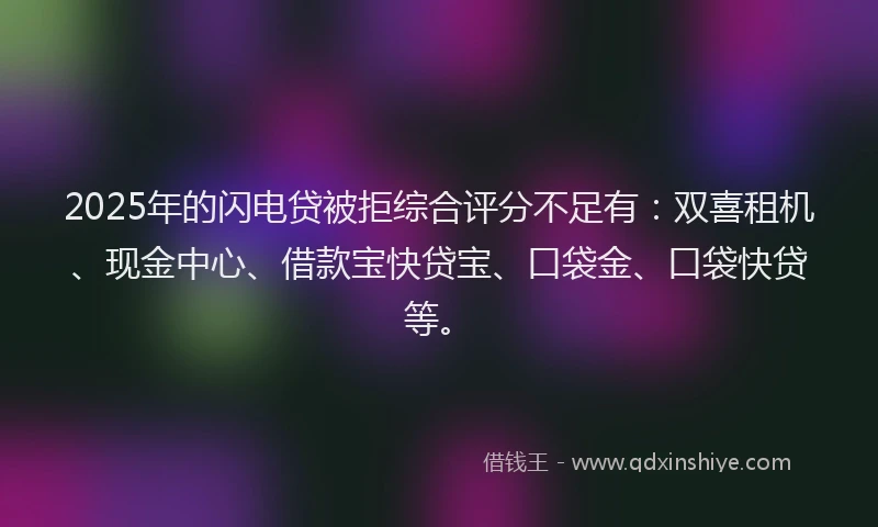 2025年的闪电贷被拒综合评分不足有:双喜租机、现金中心、借款宝快贷宝、口袋金、口袋快贷等。