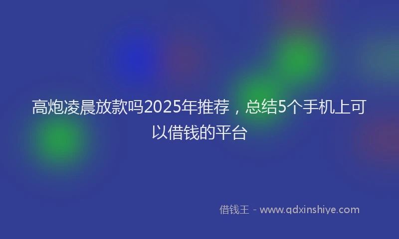 高炮凌晨放款吗2025年推荐，总结5个手机上可以借钱的平台