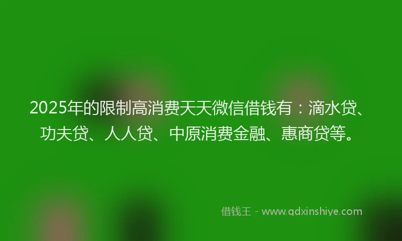 2025年的限制高消费天天微信借钱有:滴水贷、功夫贷、人人贷、中原消费金融、惠商贷等。