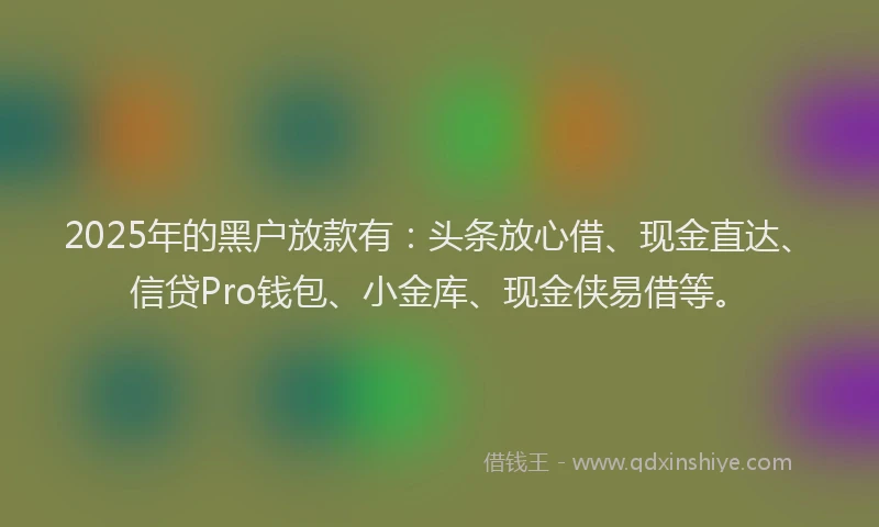 2025年的黑户放款有：头条放心借、现金直达、信贷Pro钱包、小金库、现金侠易借等。