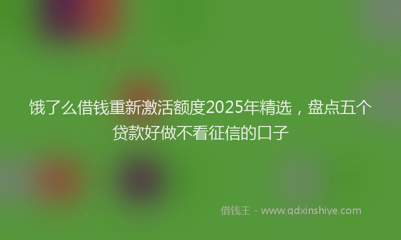 饿了么借钱重新激活额度2025年精选，盘点五个贷款好做不看征信的口子