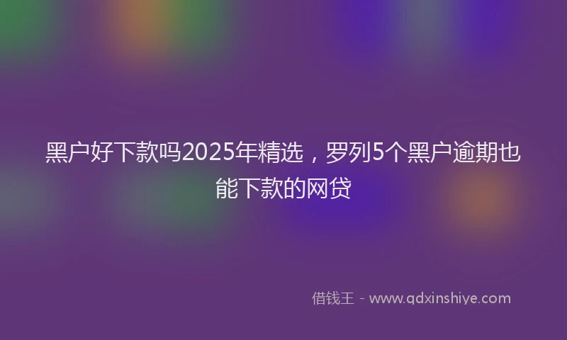 黑户好下款吗2025年精选，罗列5个黑户逾期也能下款的网贷