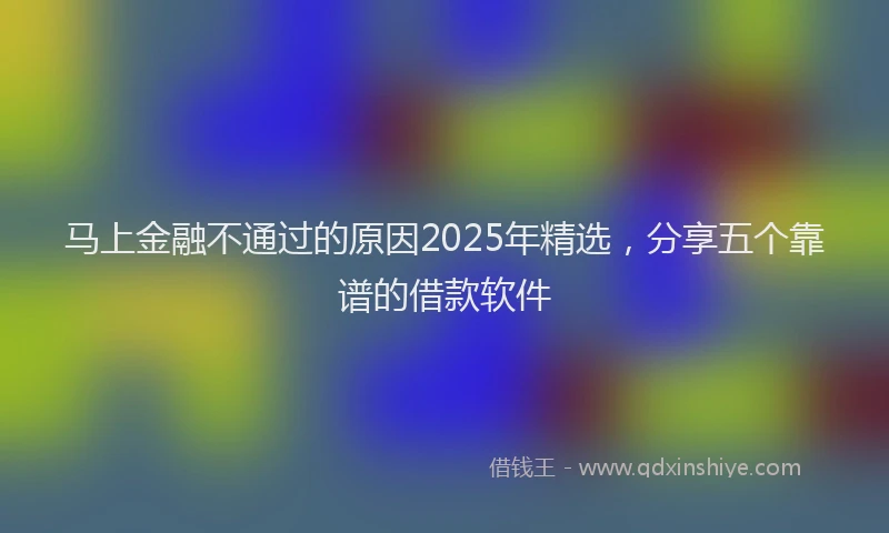 马上金融不通过的原因2025年精选，分享五个靠谱的借款软件