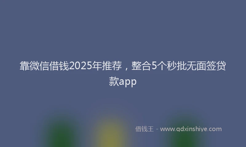 靠微信借钱2025年推荐，整合5个秒批无面签贷款app